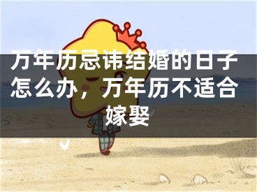 万年历忌讳结婚的日子怎么办,万年历不适合嫁娶