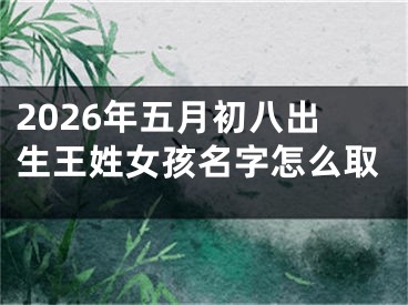 2026年五月初八出生王姓女孩名字怎么取