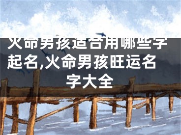 火命男孩适合用哪些字起名,火命男孩旺运名字大全