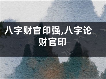 八字财官印强,八字论财官印