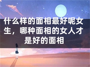 什么样的面相最好呢女生,哪种面相的女人才是好的面相