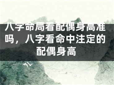 八字命局看配偶身高准吗，八字看命中注定的配偶身高