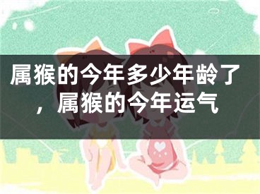 属猴的今年多少年龄了,属猴的今年运气