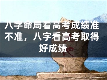 八字命局看高考成绩准不准，八字看高考取得好成绩