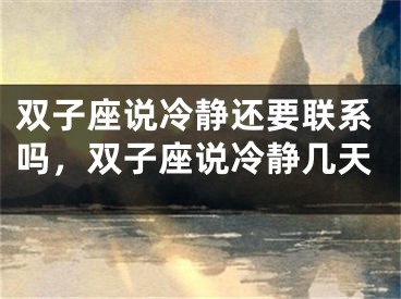 双子座说冷静还要联系吗，双子座说冷静几天