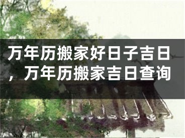 万年历搬家好日子吉日，万年历搬家吉日查询