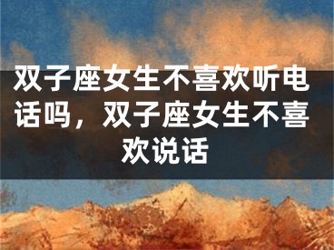 双子座女生不喜欢听电话吗,双子座女生不喜欢说话