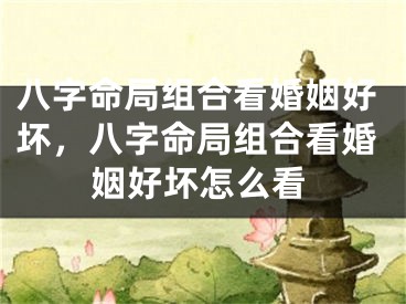 八字命局组合看婚姻好坏，八字命局组合看婚姻好坏怎么看