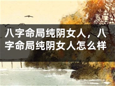 八字命局纯阴女人,八字命局纯阴女人怎么样