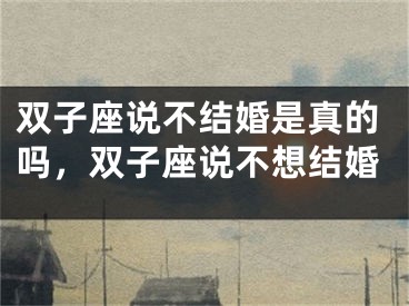 双子座说不结婚是真的吗，双子座说不想结婚