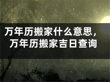 万年历搬家什么意思，万年历搬家吉日查询
