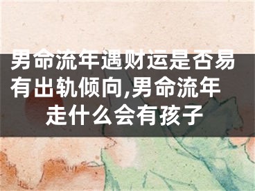 男命流年遇财运是否易有出轨倾向,男命流年走什么会有孩子