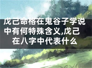 戊己命格在鬼谷子学说中有何特殊含义,戊己在八字中代表什么