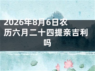 2026年8月6日农历六月二十四提亲吉利吗