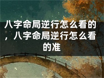 八字命局逆行怎么看的,八字命局逆行怎么看的准
