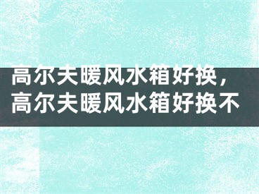 高尔夫暖风水箱好换,高尔夫暖风水箱好换不