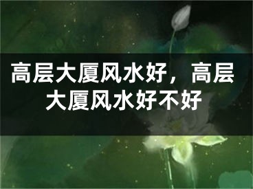 高层大厦风水好,高层大厦风水好不好