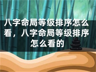 八字命局等级排序怎么看,八字命局等级排序怎么看的