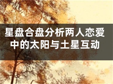 星盘合盘分析两人恋爱中的太阳与土星互动