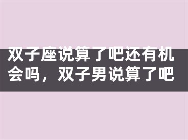 双子座说算了吧还有机会吗,双子男说算了吧