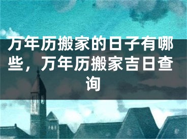 万年历搬家的日子有哪些,万年历搬家吉日查询