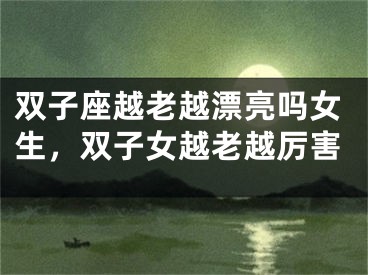 双子座越老越漂亮吗女生,双子女越老越厉害