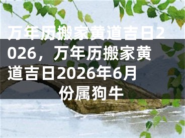 万年历搬家黄道吉日2026,万年历搬家黄道吉日2026年6月份属狗牛