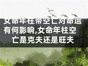 女命年柱带空亡对命运有何影响,女命年柱空亡是克夫还是旺夫