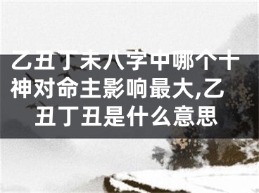 乙丑丁未八字中哪个十神对命主影响最大,乙丑丁丑是什么意思