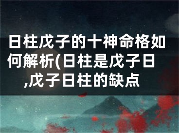 日柱戊子的十神命格如何解析(日柱是戊子日,戊子日柱的缺点