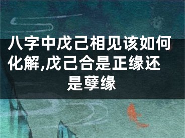 八字中戊己相见该如何化解,戊己合是正缘还是孽缘