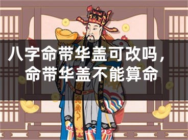 八字命带华盖可改吗,命带华盖不能算命