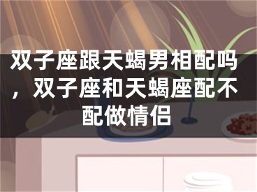 双子座跟天蝎男相配吗,双子座和天蝎座配不配做情侣