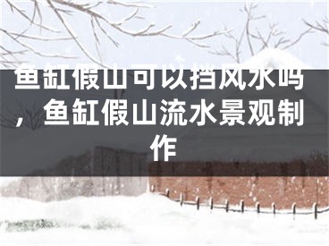 鱼缸假山可以挡风水吗,鱼缸假山流水景观制作
