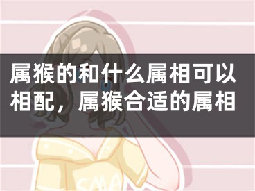 属猴的和什么属相可以相配,属猴合适的属相