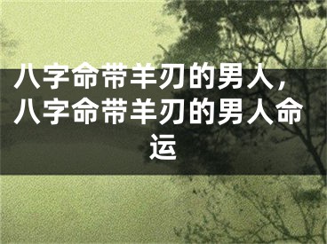 八字命带羊刃的男人，八字命带羊刃的男人命运