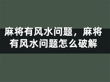 麻将有风水问题,麻将有风水问题怎么破解