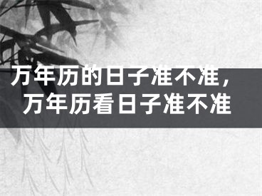 万年历的日子准不准，万年历看日子准不准