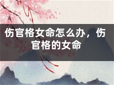 伤官格女命怎么办，伤官格的女命