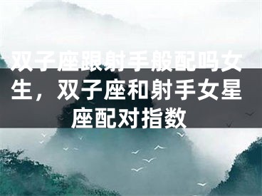 双子座跟射手般配吗女生,双子座和射手女星座配对指数