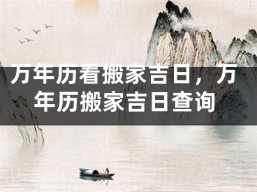 万年历看搬家吉日，万年历搬家吉日查询
