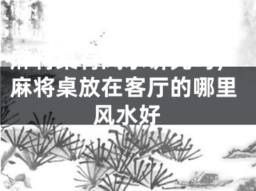 麻将桌有风水讲究吗，麻将桌放在客厅的哪里风水好