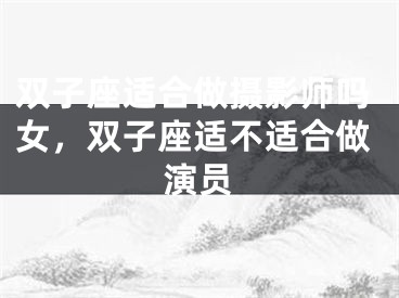 双子座适合做摄影师吗女，双子座适不适合做演员
