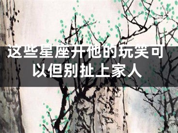 这些星座开他的玩笑可以但别扯上家人