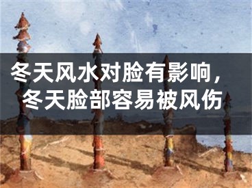 冬天风水对脸有影响，冬天脸部容易被风伤