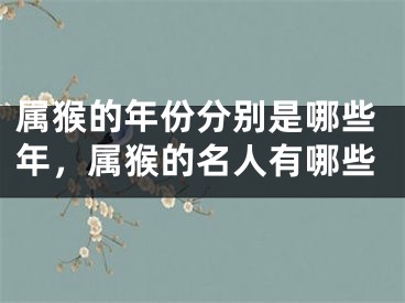 属猴的年份分别是哪些年，属猴的名人有哪些
