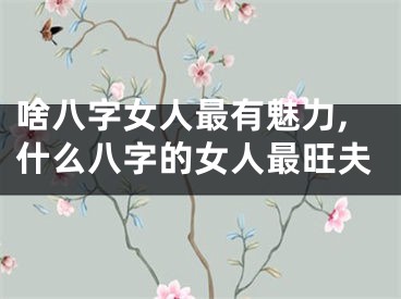 啥八字女人最有魅力,什么八字的女人最旺夫
