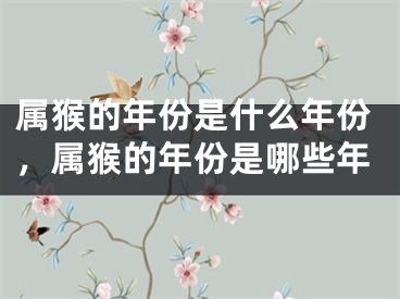 属猴的年份是什么年份,属猴的年份是哪些年
