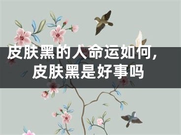 皮肤黑的人命运如何,皮肤黑是好事吗