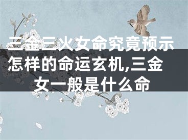 三金三火女命究竟预示怎样的命运玄机,三金女一般是什么命
